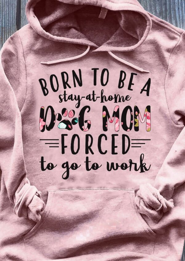 Born to be a stay at home dog mom forced to go to work Hoodie T-Shirt 1