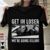 Get In Loser We’re Going Killing T-Shirt 3