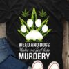 Weed and dogs make me feel less murdery t-shirt 3